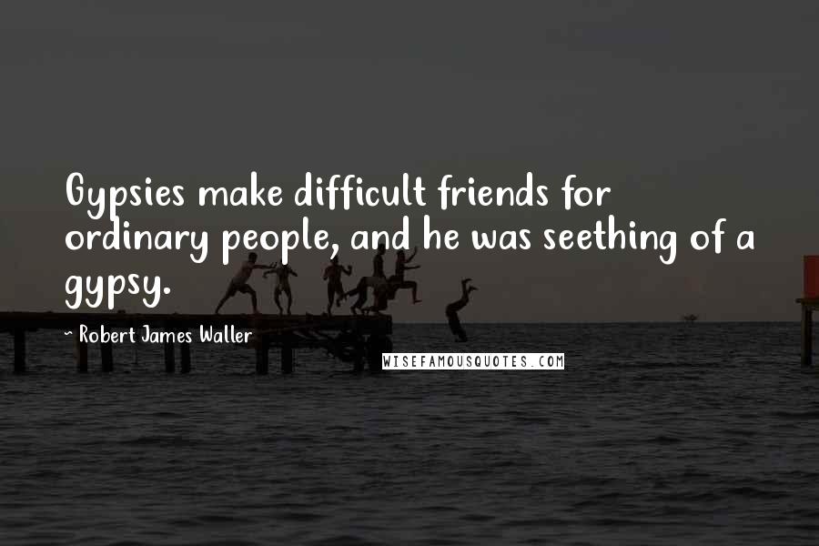 Robert James Waller Quotes: Gypsies make difficult friends for ordinary people, and he was seething of a gypsy.