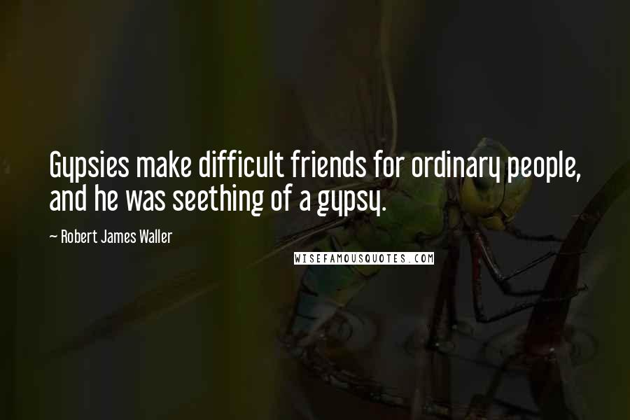 Robert James Waller Quotes: Gypsies make difficult friends for ordinary people, and he was seething of a gypsy.