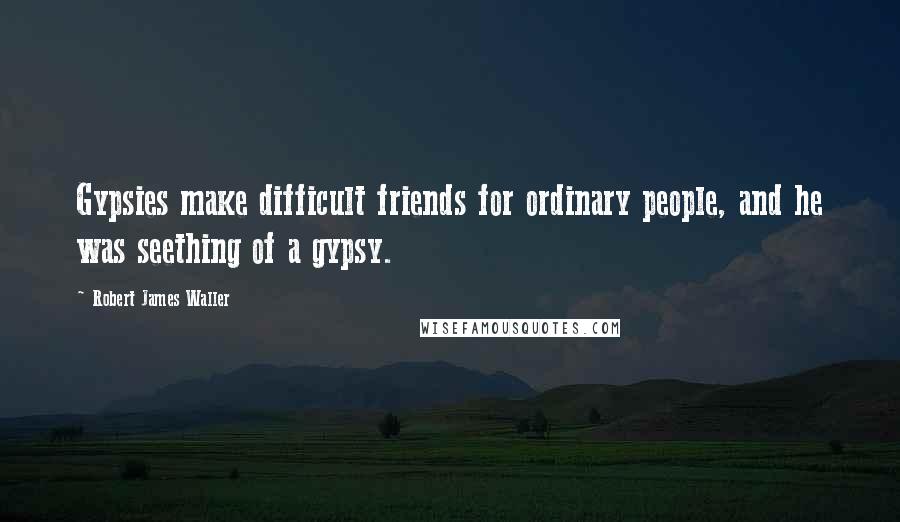 Robert James Waller Quotes: Gypsies make difficult friends for ordinary people, and he was seething of a gypsy.