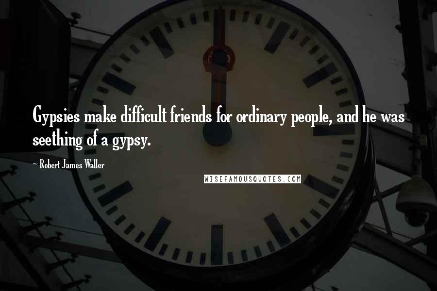 Robert James Waller Quotes: Gypsies make difficult friends for ordinary people, and he was seething of a gypsy.
