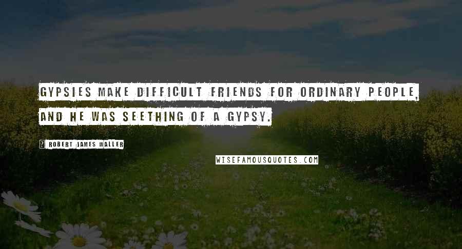 Robert James Waller Quotes: Gypsies make difficult friends for ordinary people, and he was seething of a gypsy.