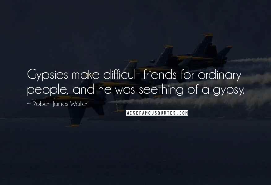 Robert James Waller Quotes: Gypsies make difficult friends for ordinary people, and he was seething of a gypsy.