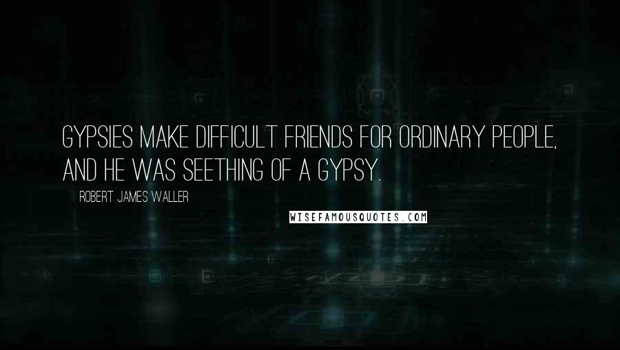 Robert James Waller Quotes: Gypsies make difficult friends for ordinary people, and he was seething of a gypsy.