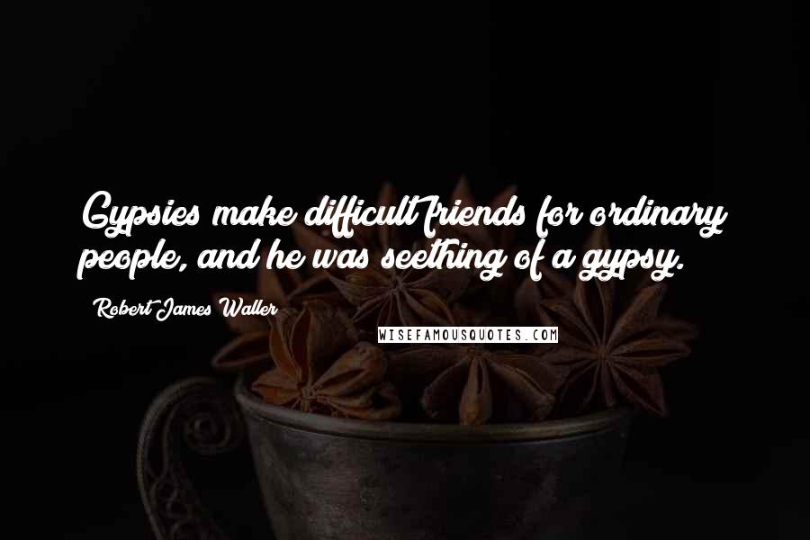 Robert James Waller Quotes: Gypsies make difficult friends for ordinary people, and he was seething of a gypsy.