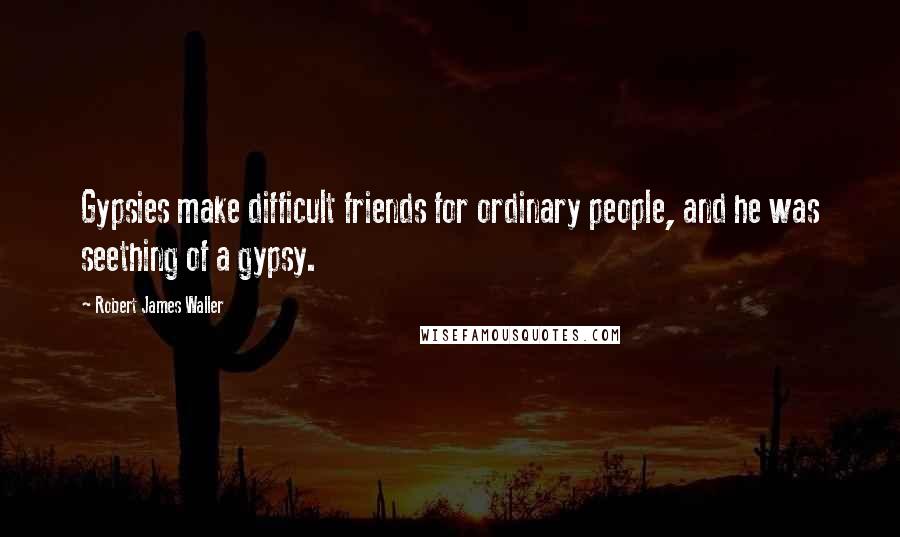 Robert James Waller Quotes: Gypsies make difficult friends for ordinary people, and he was seething of a gypsy.