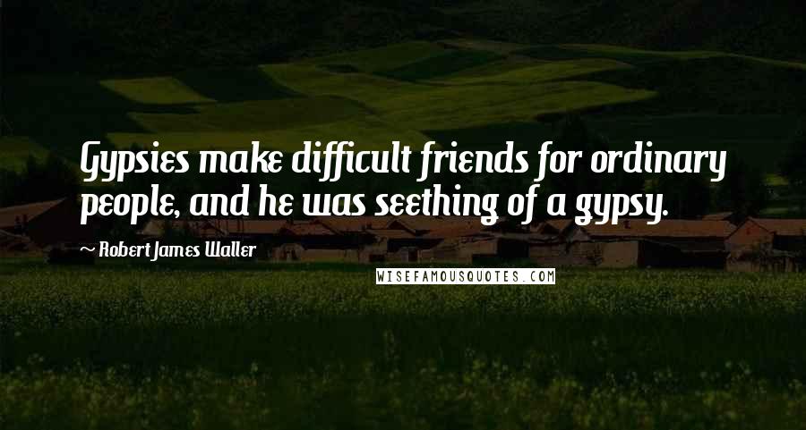 Robert James Waller Quotes: Gypsies make difficult friends for ordinary people, and he was seething of a gypsy.