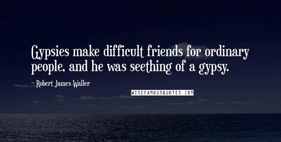 Robert James Waller Quotes: Gypsies make difficult friends for ordinary people, and he was seething of a gypsy.