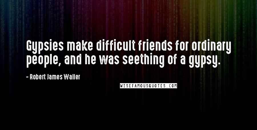 Robert James Waller Quotes: Gypsies make difficult friends for ordinary people, and he was seething of a gypsy.