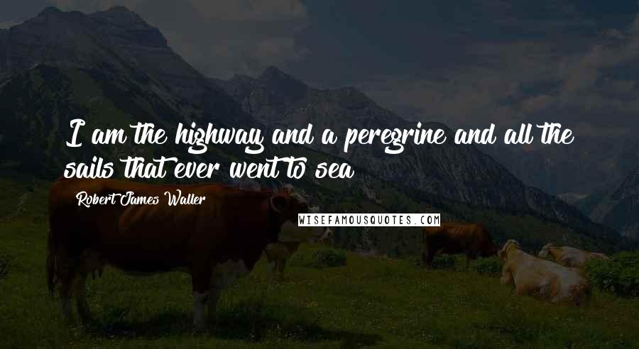 Robert James Waller Quotes: I am the highway and a peregrine and all the sails that ever went to sea