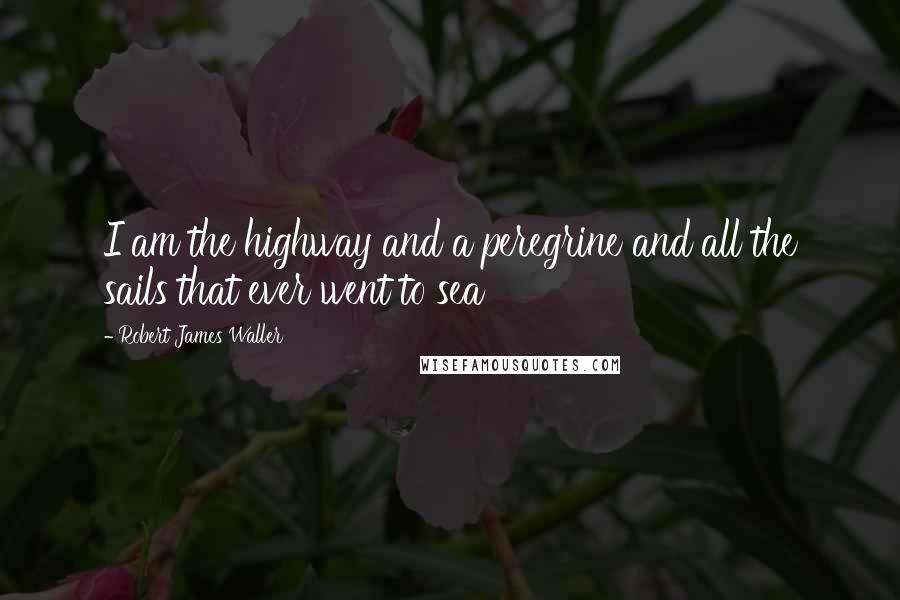 Robert James Waller Quotes: I am the highway and a peregrine and all the sails that ever went to sea