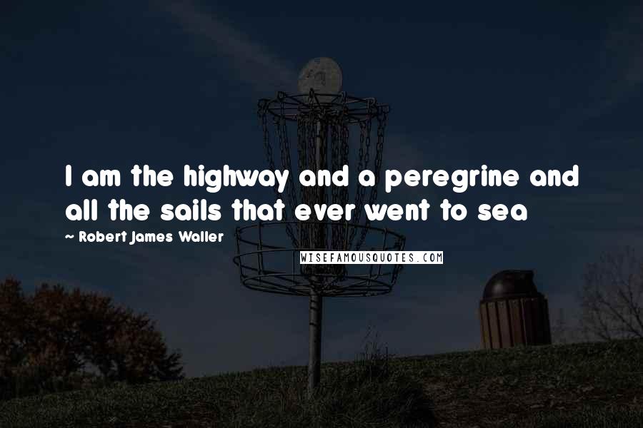 Robert James Waller Quotes: I am the highway and a peregrine and all the sails that ever went to sea