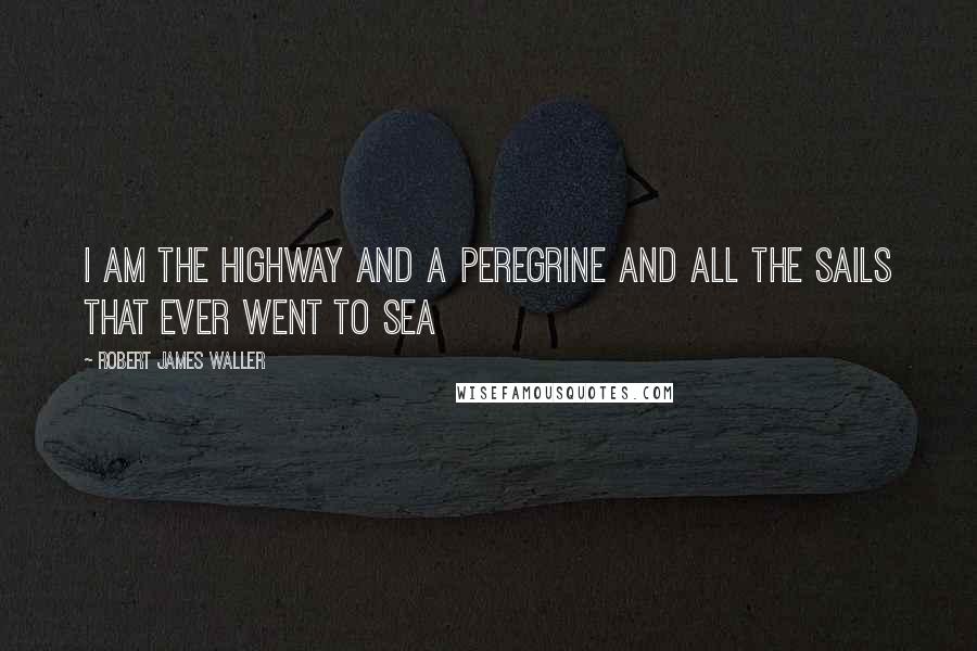 Robert James Waller Quotes: I am the highway and a peregrine and all the sails that ever went to sea