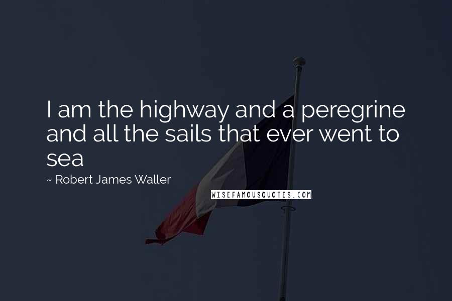 Robert James Waller Quotes: I am the highway and a peregrine and all the sails that ever went to sea