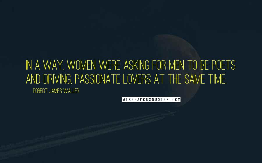 Robert James Waller Quotes: In a way, women were asking for men to be poets and driving, passionate lovers at the same time.