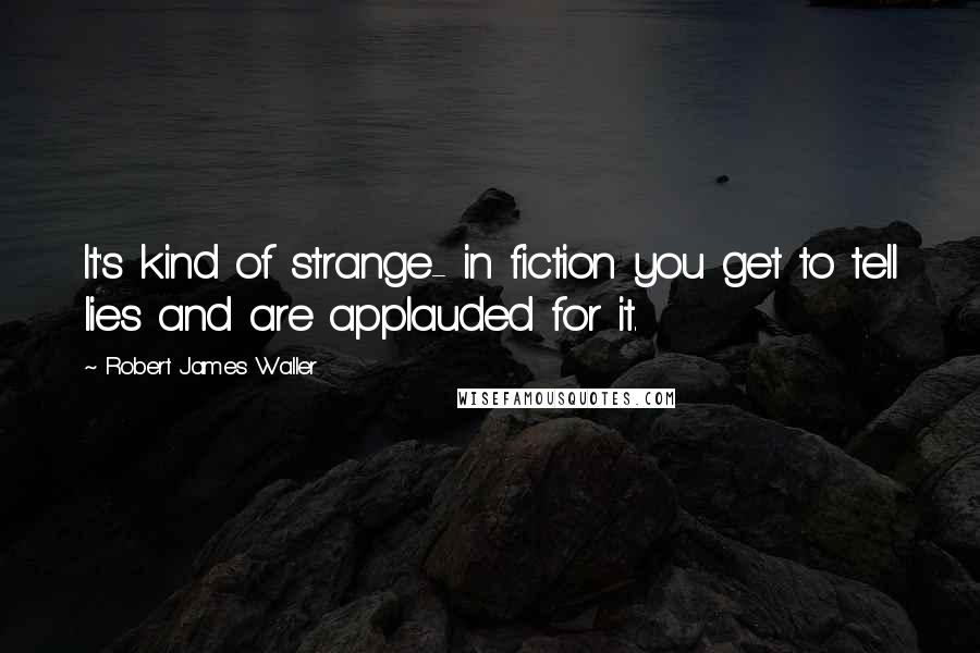 Robert James Waller Quotes: It's kind of strange- in fiction you get to tell lies and are applauded for it.