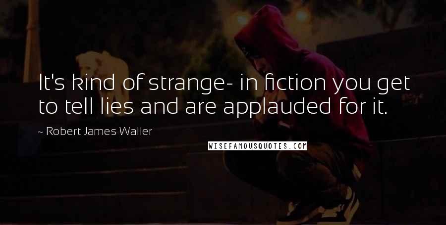 Robert James Waller Quotes: It's kind of strange- in fiction you get to tell lies and are applauded for it.