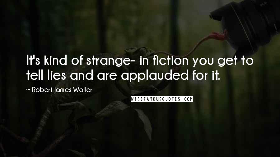 Robert James Waller Quotes: It's kind of strange- in fiction you get to tell lies and are applauded for it.