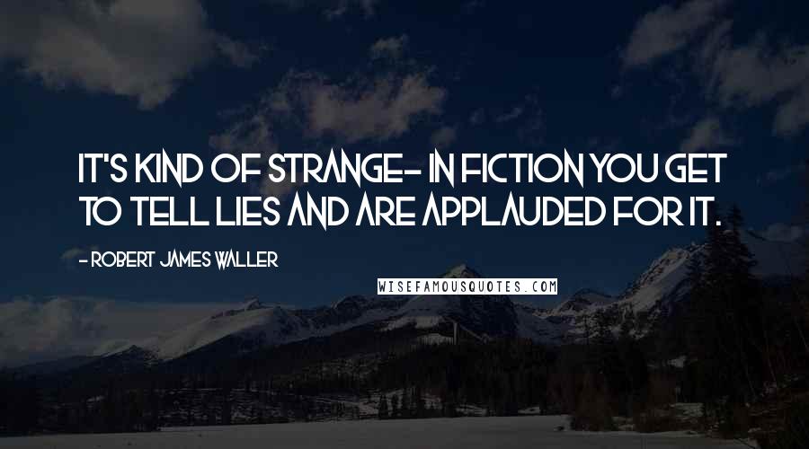 Robert James Waller Quotes: It's kind of strange- in fiction you get to tell lies and are applauded for it.