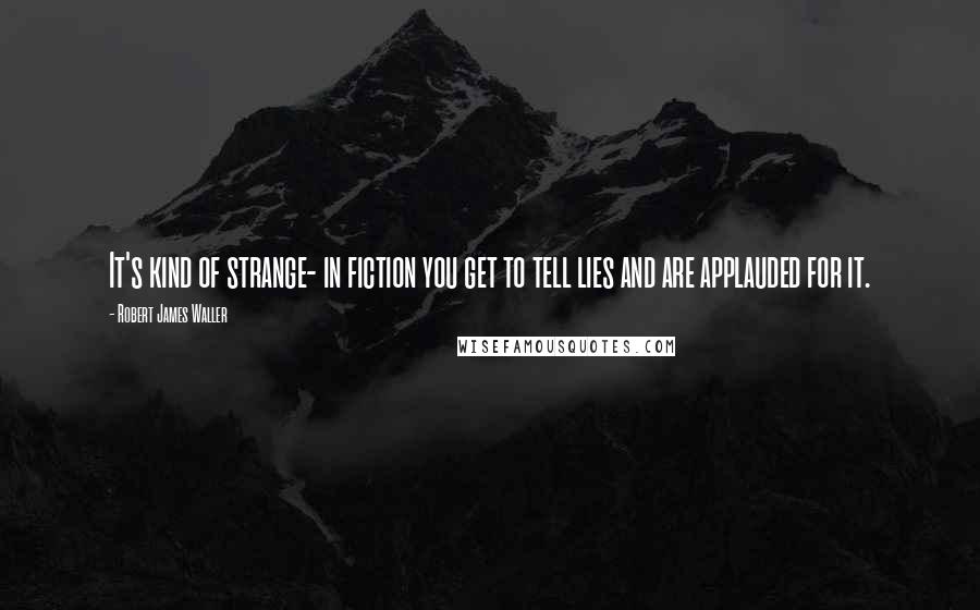 Robert James Waller Quotes: It's kind of strange- in fiction you get to tell lies and are applauded for it.