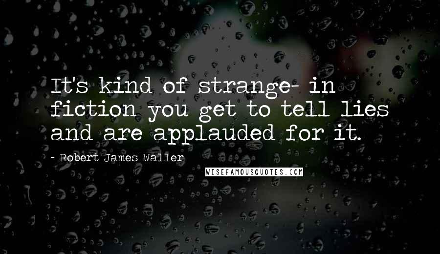 Robert James Waller Quotes: It's kind of strange- in fiction you get to tell lies and are applauded for it.