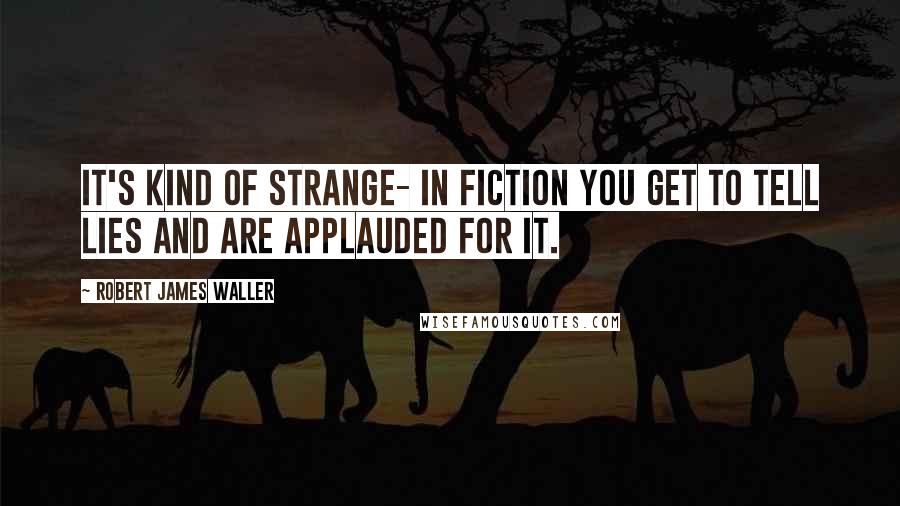 Robert James Waller Quotes: It's kind of strange- in fiction you get to tell lies and are applauded for it.