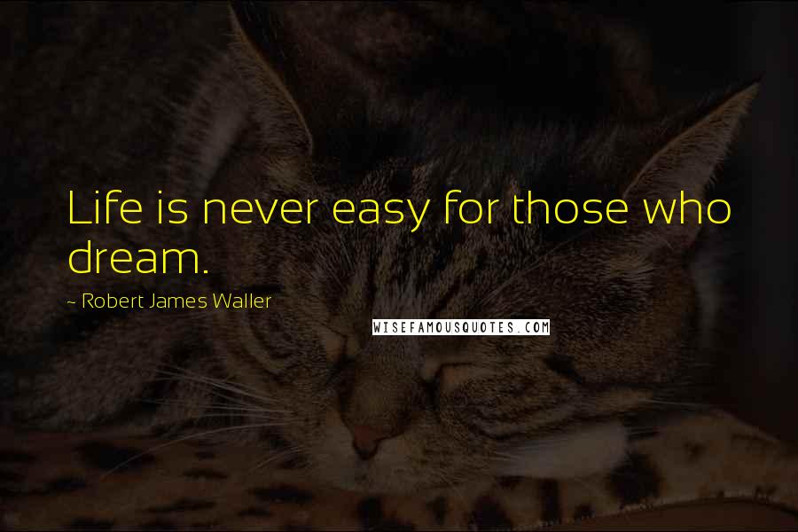 Robert James Waller Quotes: Life is never easy for those who dream.