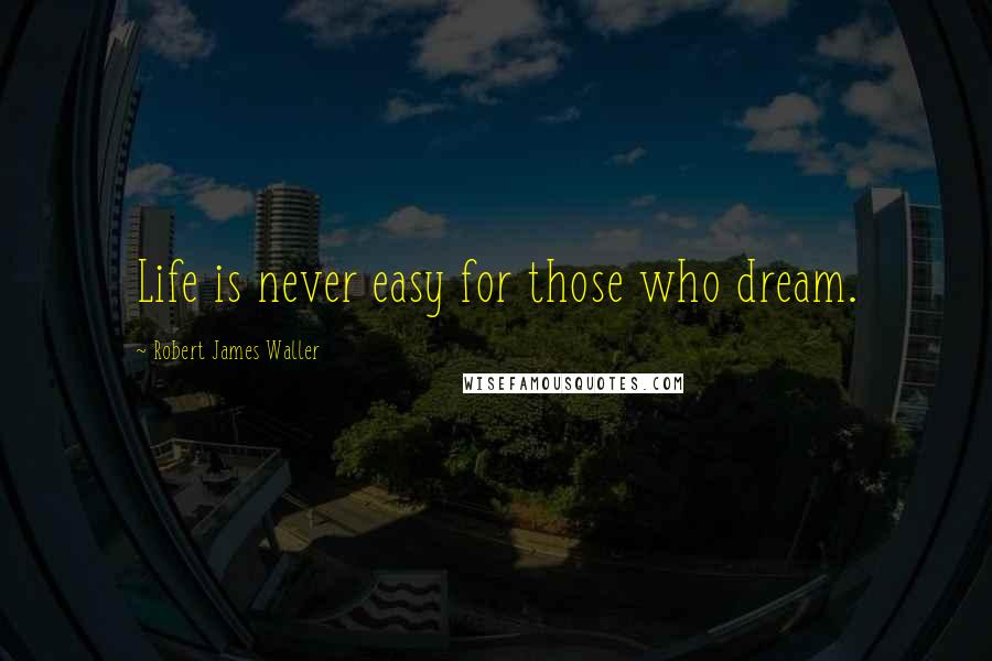 Robert James Waller Quotes: Life is never easy for those who dream.