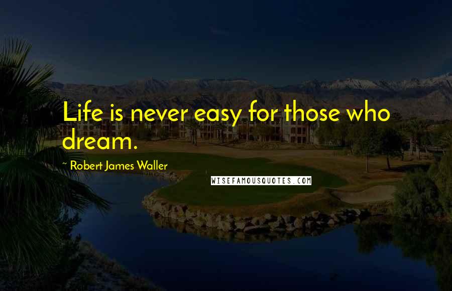 Robert James Waller Quotes: Life is never easy for those who dream.