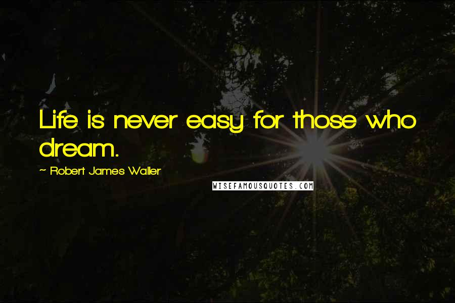 Robert James Waller Quotes: Life is never easy for those who dream.