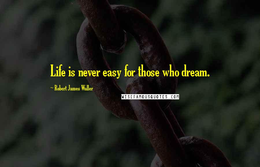 Robert James Waller Quotes: Life is never easy for those who dream.