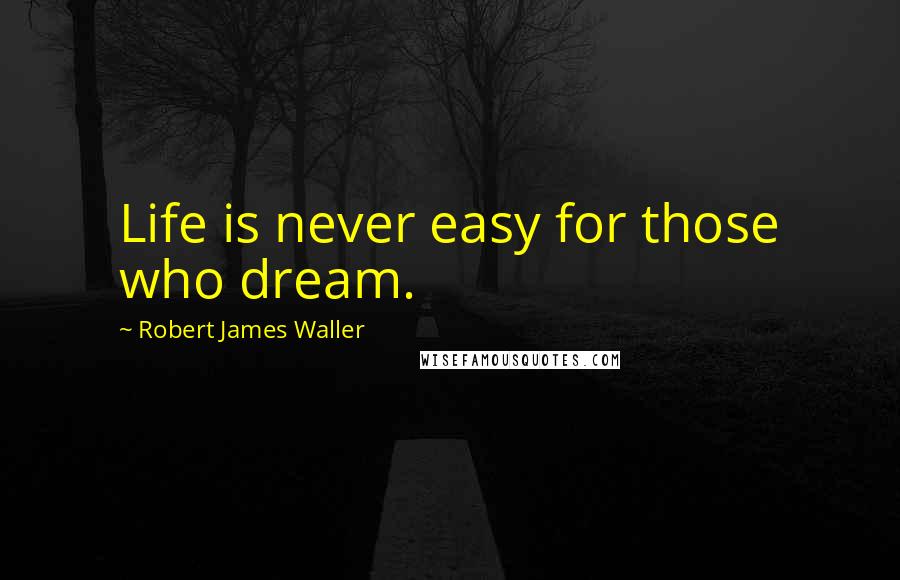 Robert James Waller Quotes: Life is never easy for those who dream.