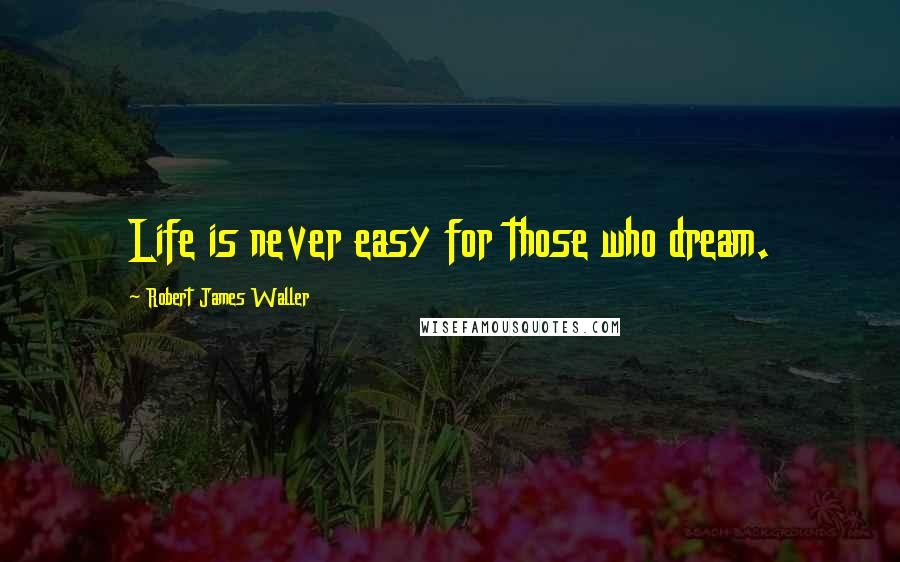 Robert James Waller Quotes: Life is never easy for those who dream.