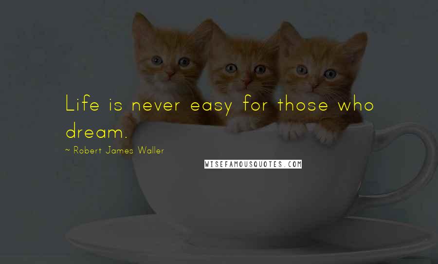 Robert James Waller Quotes: Life is never easy for those who dream.