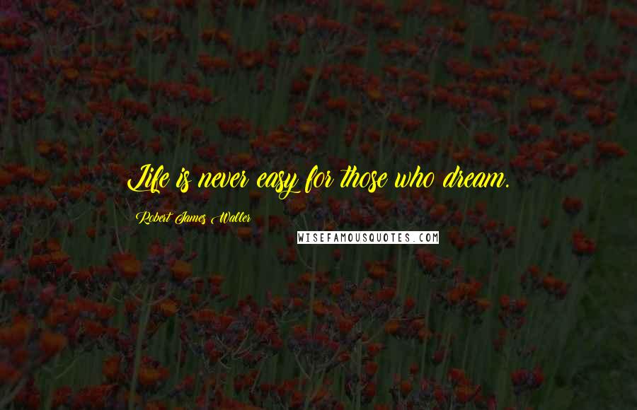 Robert James Waller Quotes: Life is never easy for those who dream.