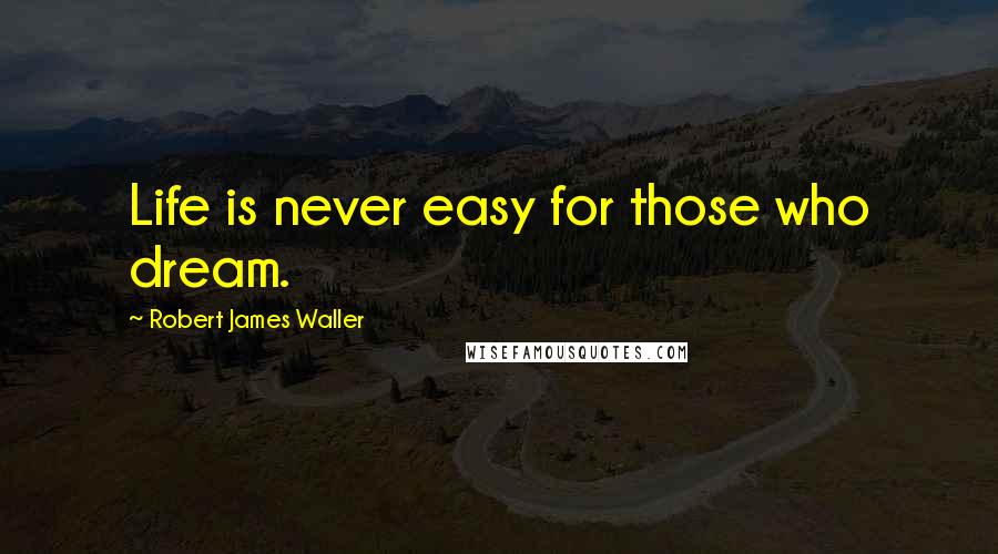 Robert James Waller Quotes: Life is never easy for those who dream.