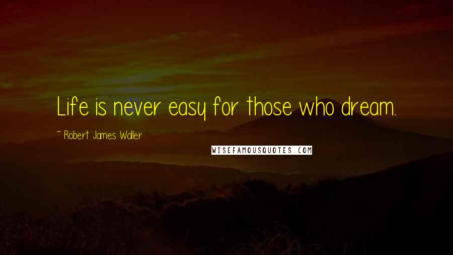 Robert James Waller Quotes: Life is never easy for those who dream.