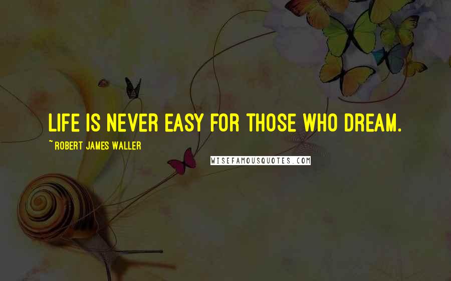 Robert James Waller Quotes: Life is never easy for those who dream.