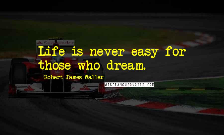 Robert James Waller Quotes: Life is never easy for those who dream.