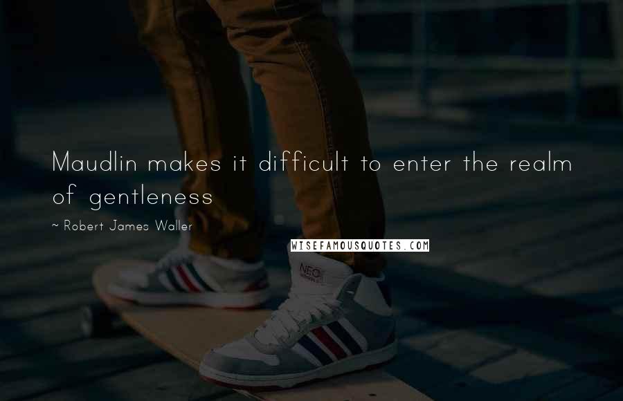 Robert James Waller Quotes: Maudlin makes it difficult to enter the realm of gentleness