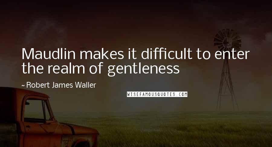 Robert James Waller Quotes: Maudlin makes it difficult to enter the realm of gentleness