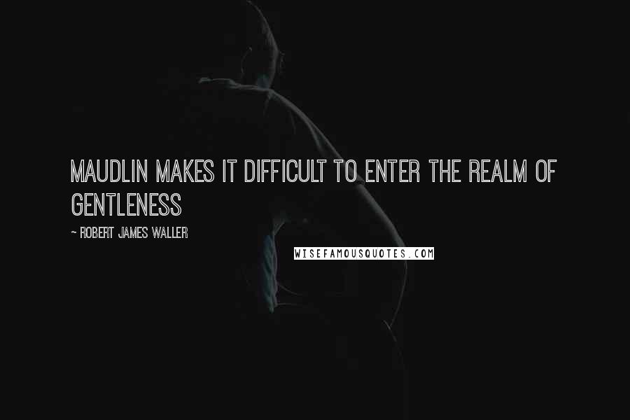 Robert James Waller Quotes: Maudlin makes it difficult to enter the realm of gentleness