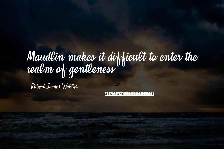 Robert James Waller Quotes: Maudlin makes it difficult to enter the realm of gentleness