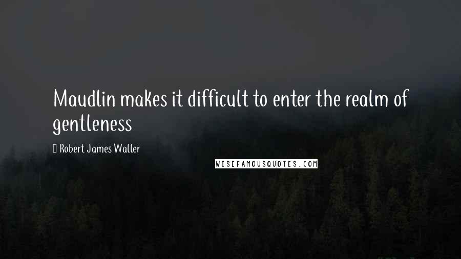 Robert James Waller Quotes: Maudlin makes it difficult to enter the realm of gentleness