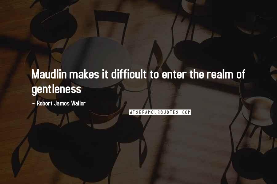 Robert James Waller Quotes: Maudlin makes it difficult to enter the realm of gentleness