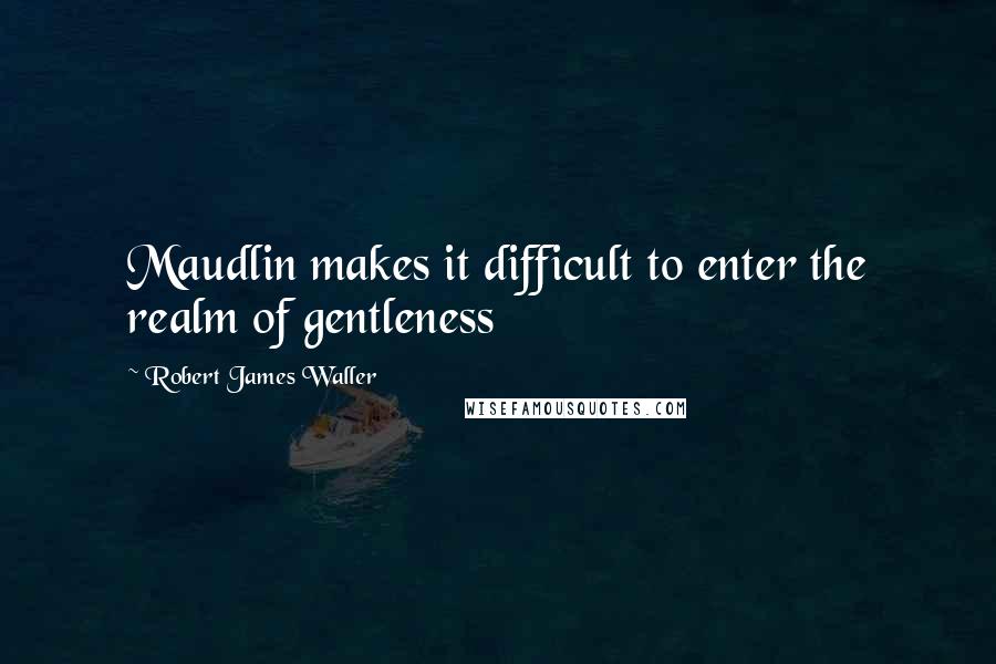 Robert James Waller Quotes: Maudlin makes it difficult to enter the realm of gentleness