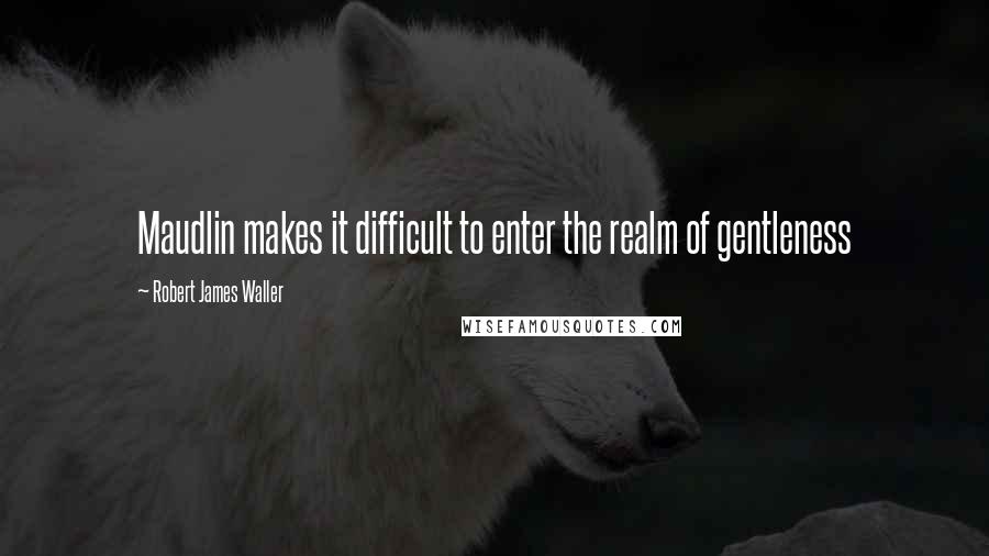 Robert James Waller Quotes: Maudlin makes it difficult to enter the realm of gentleness