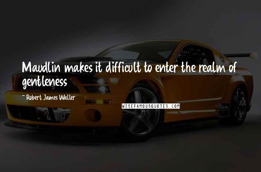 Robert James Waller Quotes: Maudlin makes it difficult to enter the realm of gentleness