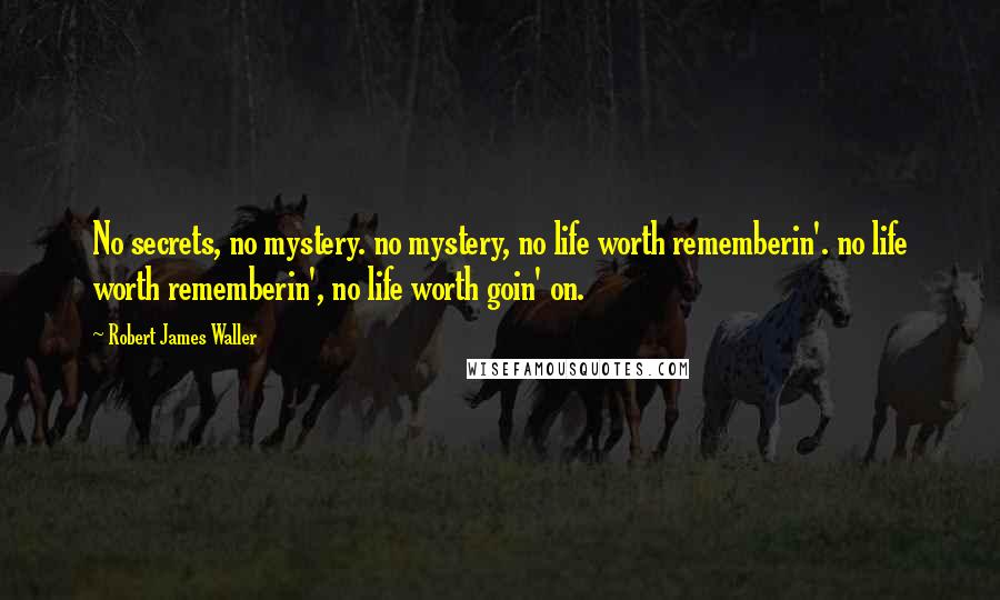 Robert James Waller Quotes: No secrets, no mystery. no mystery, no life worth rememberin'. no life worth rememberin', no life worth goin' on.