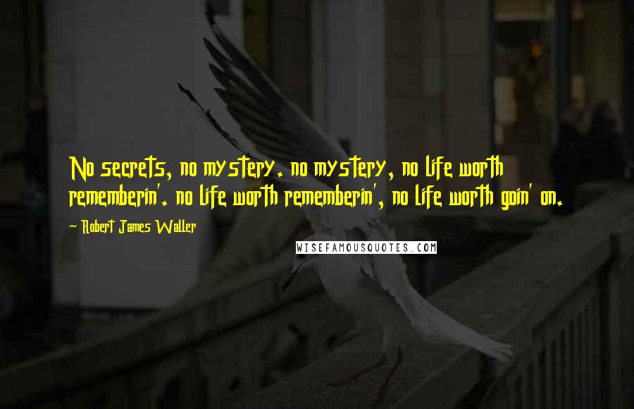 Robert James Waller Quotes: No secrets, no mystery. no mystery, no life worth rememberin'. no life worth rememberin', no life worth goin' on.