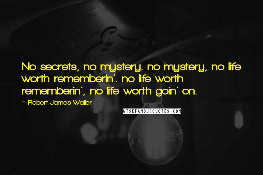 Robert James Waller Quotes: No secrets, no mystery. no mystery, no life worth rememberin'. no life worth rememberin', no life worth goin' on.